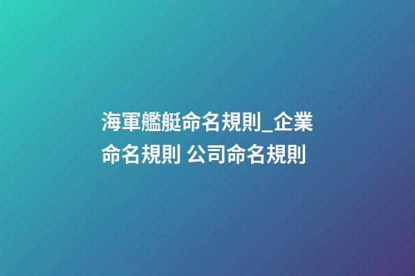 海軍艦艇命名規則_企業命名規則 公司命名規則-第1張-公司起名-玄機派